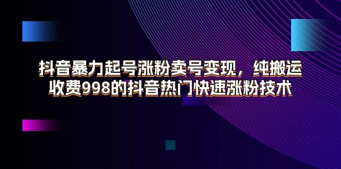 （11656期）抖音暴力起号涨粉卖号变现，纯搬运，收费998的抖音热门快速涨粉技术-宇文网创