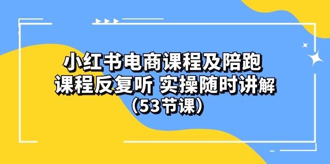 (10170期）小红书电商课程陪跑课 课程反复听 实操随时讲解 （53节课）-宇文网创