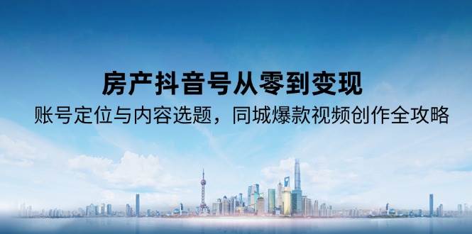 房产抖音号从零到变现，账号定位与内容选题，同城爆款视频创作全攻略-宇文网创