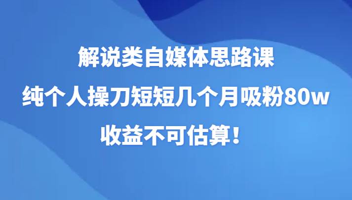 解说类自媒体思路课，纯个人操刀短短几个月吸粉80w，收益不可估算！-宇文网创
