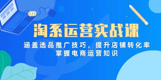 （14427期）淘系运营实战课，涵盖选品推广技巧，提升店铺转化率，掌握电商运营知识-宇文网创
