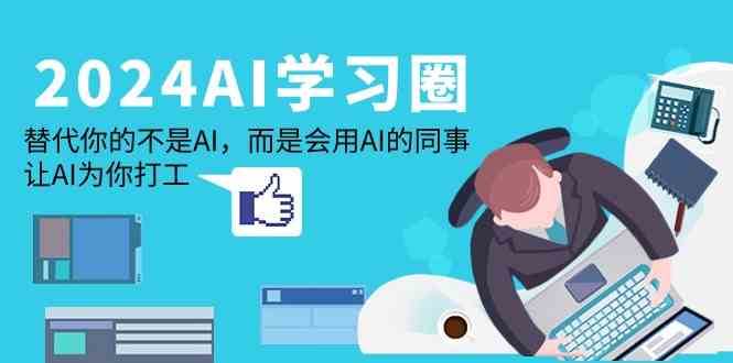 2024AI学习圈：替代你的不是AI，而是会用AI的同事，让AI为你打工-宇文网创