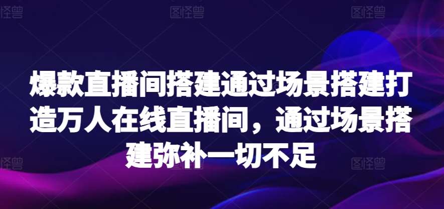 爆款直播间搭建通过场景搭建打造万人在线直播间，通过场景搭建弥补一切不足-宇文网创