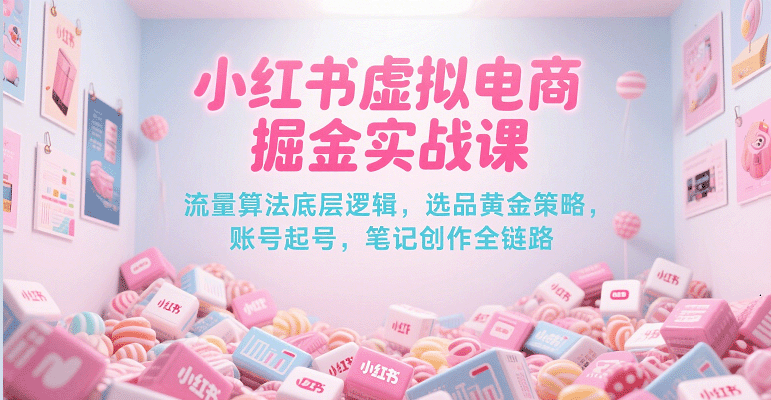 小红书虚拟电商掘金实战课，流量算法底层逻辑，选品黄金策略， 起号，笔记创作全链路-宇文网创