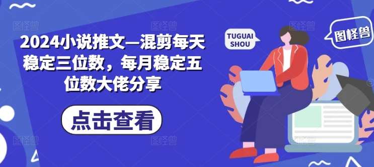 2024小说推文—混剪每天稳定三位数，每月稳定五位数大佬分享-宇文网创