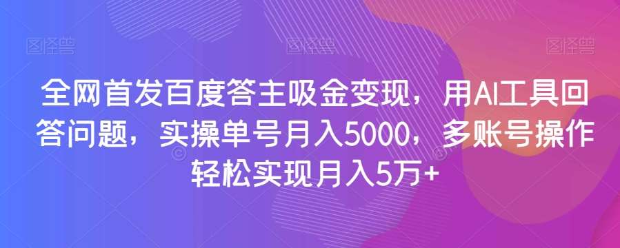 全网首发百度答主吸金变现，用AI工具回答问题，实操单号月入5000，多账号操作轻松实现月入5万+【揭秘】-宇文网创