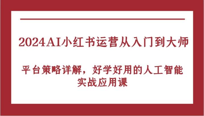 2024AI小红书运营从入门到大师，平台策略详解，好学好用的人工智能实战应用课-宇文网创