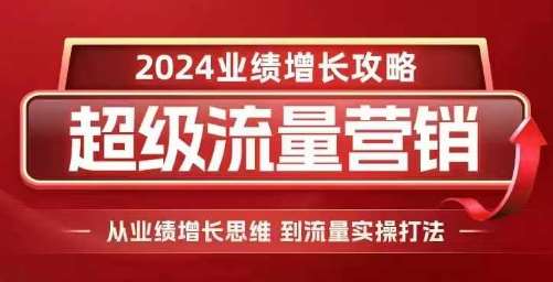 2024超级流量营销,2024业绩增长攻略,从业绩增长思维到流量实操打法-宇文网创