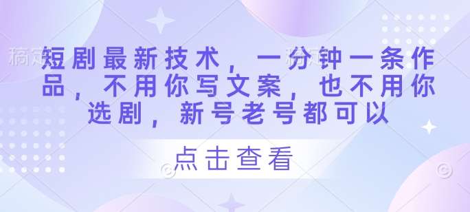 短剧最新技术，一分钟一条作品，不用你写文案，也不用你选剧，新号老号都可以-宇文网创