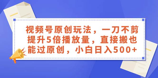 （8286期）视频号原创玩法，一刀不剪提升5倍播放量，直接搬也能过原创，小白日入500+-宇文网创