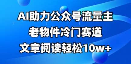 公众号流量主老物件冷门赛道，AI助力，文章阅读轻松10w+，全流程详细教程-宇文网创