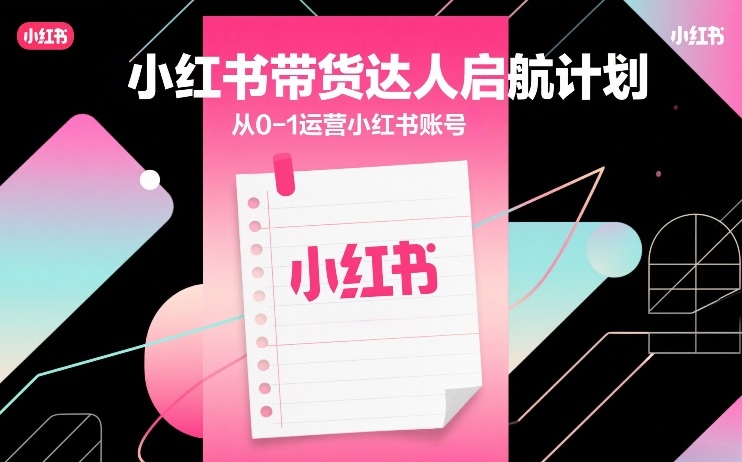 小红书带货达人启航计划，从0-1运营小红书账号-宇文网创