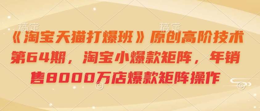 《淘宝天猫打爆班》原创高阶技术第64期，淘宝小爆款矩阵，年销售8000万店爆款矩阵操作-宇文网创