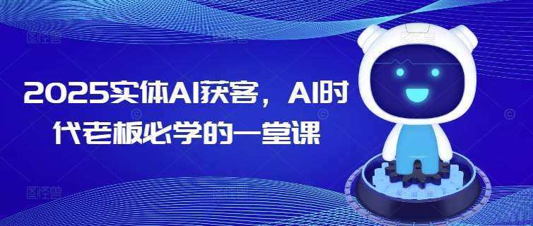 2025实体AI获客，AI时代老板必学的一堂课-宇文网创