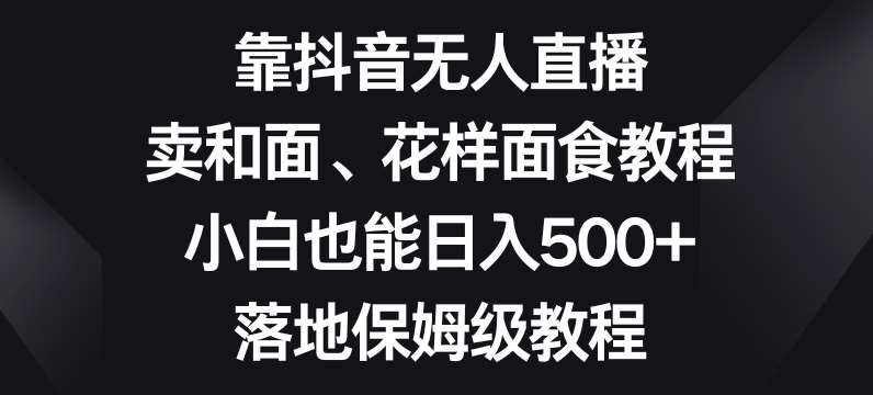 靠抖音无人直播，卖和面、花样面试教程，小白也能日入500+，落地保姆级教程【揭秘】-宇文网创