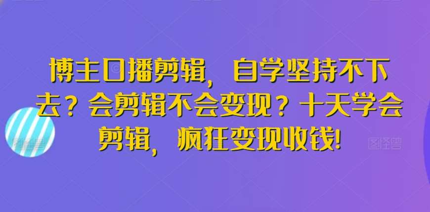 博主口播剪辑，自学坚持不下去？会剪辑不会变现？十天学会剪辑，疯狂变现收钱!-宇文网创