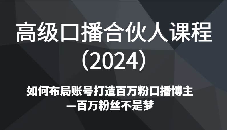 高级口播合伙人课程（2024）如何布局账号打造百万粉口播博主—百万粉丝不是梦-宇文网创