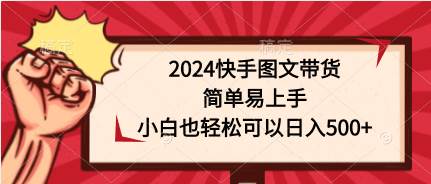 （9958期）2024快手图文带货，简单易上手，小白也轻松可以日入500+-宇文网创