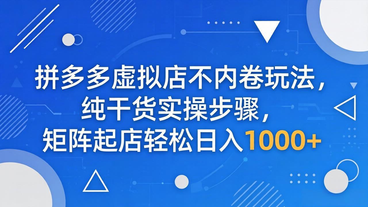 （18152期）拼多多虚拟店不内卷玩法，纯干货实操步骤，矩阵起店轻松日入 1000+-宇文网创