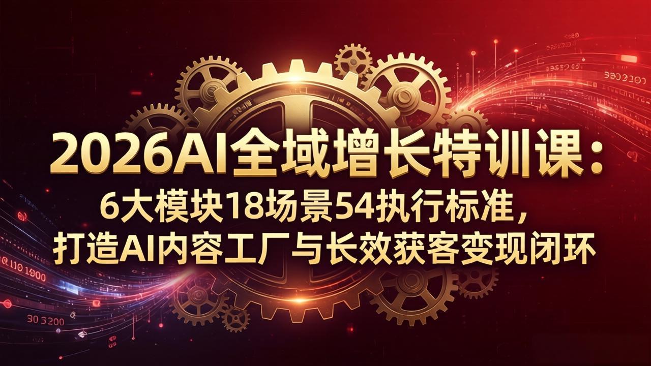 （18103期）2026AI全域增长特训课：6大模块18场景54执行标准，打造AI内容工厂与长效获客变现闭环-宇文网创