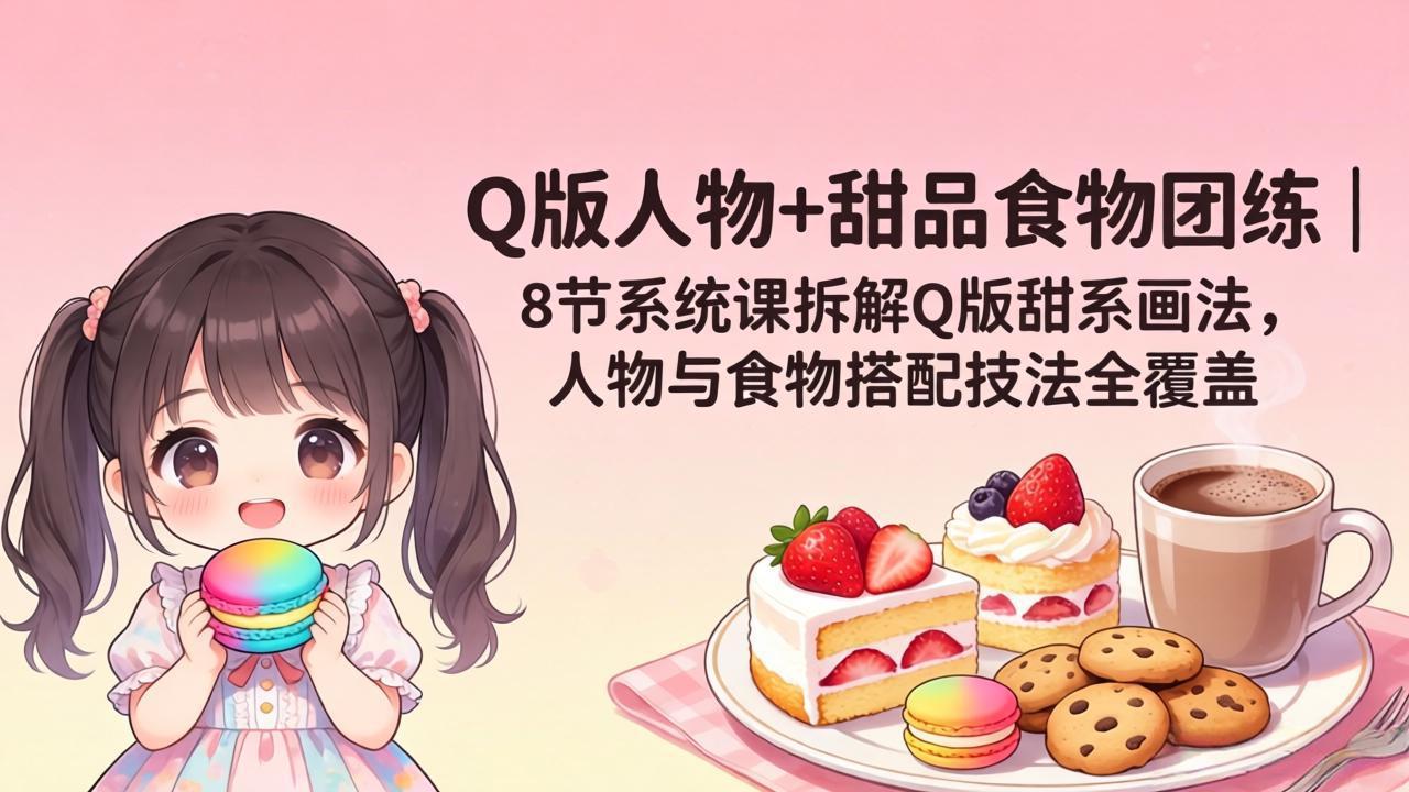 （18037期）Q版人物+甜品食物团练｜8节系统课拆解Q版甜系画法，人物与食物搭配技法全覆盖-宇文网创