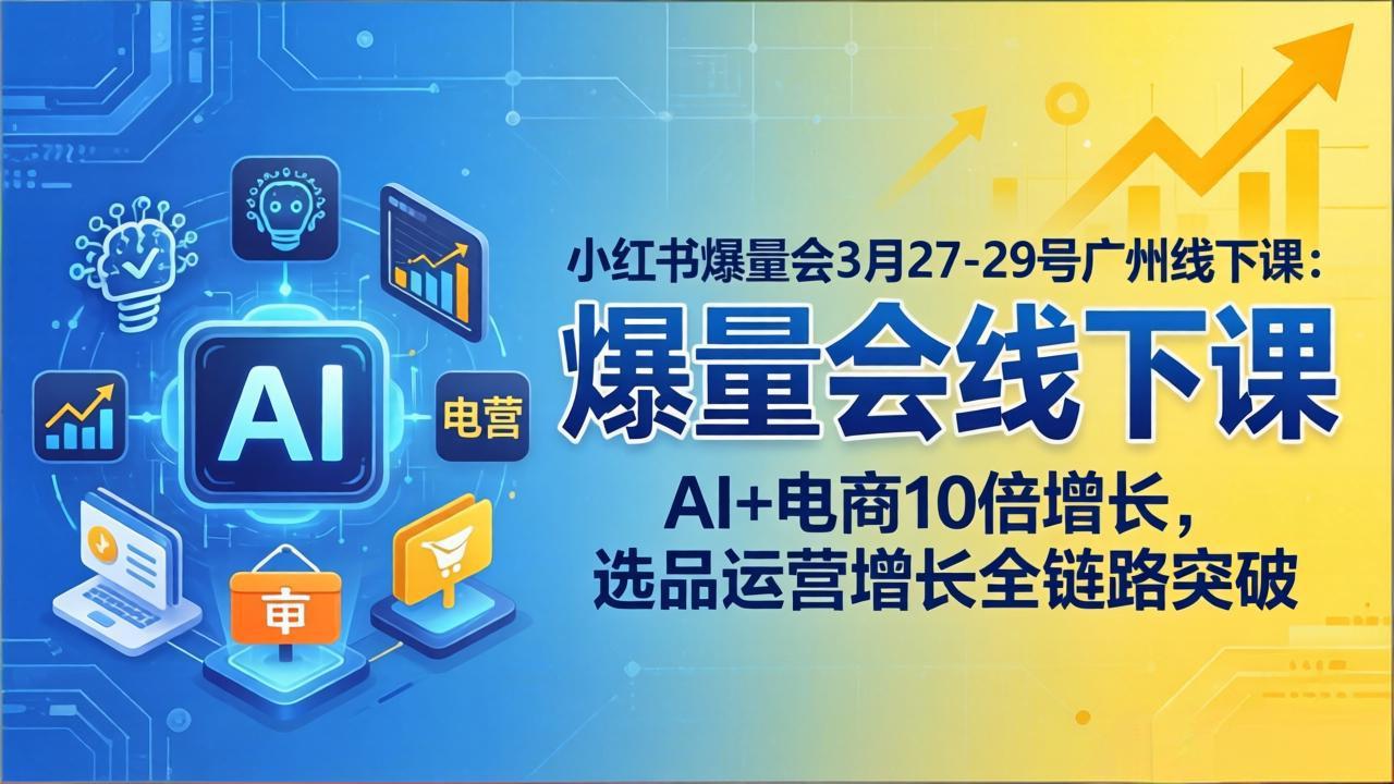 (17849期)小红书爆量会3月27-29号广州线下课:AI+电商10倍增长,选品运营增长全链路突破-宇文网创