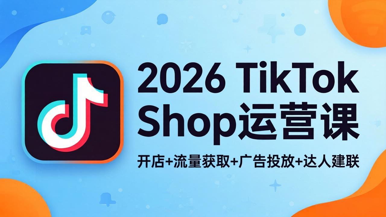 （18158期）2026TikTok Shop运营课：开店+流量获取+广告投放+达人建联，解锁海外电商掘金路径-宇文网创