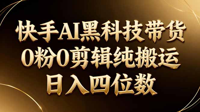 (17948期)26年最新快手AI黑科技带货,0粉0剪辑,纯搬运,日入四位数-宇文网创