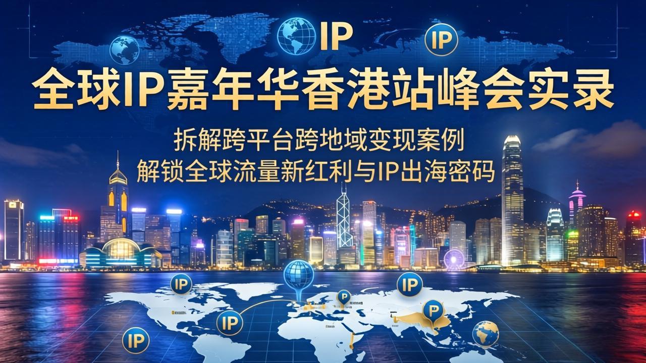 （18202期）全球IP嘉年华香港站峰会实录，拆解跨平台跨地域变现案例，解锁全球流量新红利与IP出海密码-宇文网创