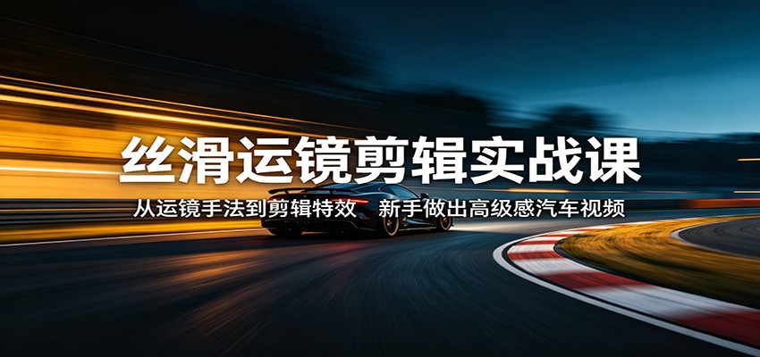丝滑运镜剪辑实战课：从运镜手法到剪辑特效，新手做出高级感汽车视频-宇文网创