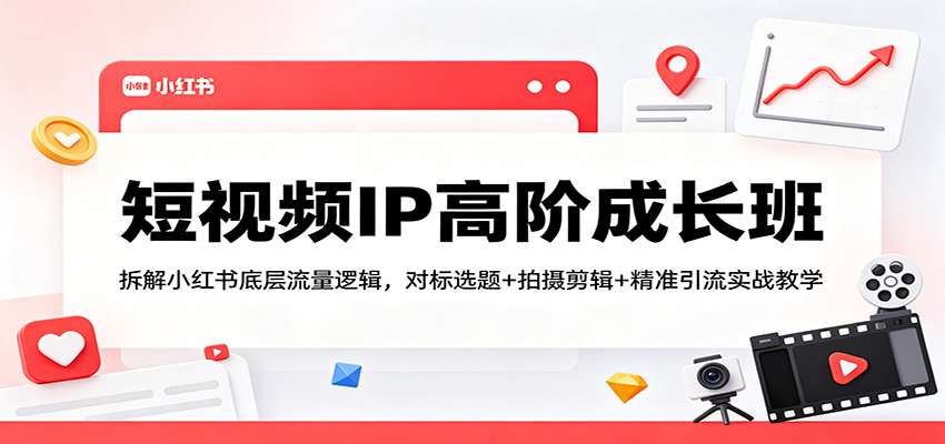 短视频IP高阶成长班：拆解小红书底层流量逻辑，对标选题+拍摄剪辑+ 精准引流实战教学-宇文网创