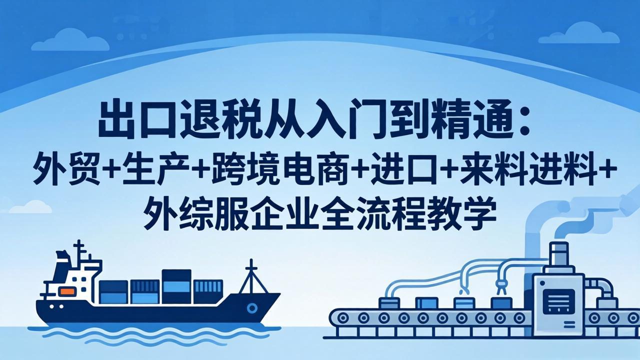 （18065期）出口退税从入门到精通：外贸+生产+跨境电商+进口+来料进料+外综服企业全流程教学-宇文网创