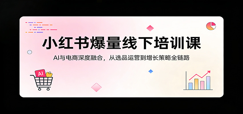 小红书爆量线下培训课：AI与电商深度融合，从选品运营到增长策略全链路-宇文网创