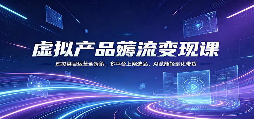 虚拟产品薅流变现课：虚拟类目运营全拆解，多平台上架选品，AI赋能轻量化带货-宇文网创