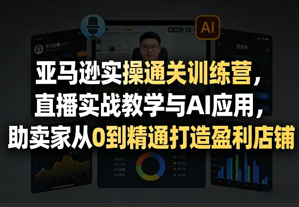 亚马逊实操通关训练营，直播实战教学与AI应用，助卖家从0到精通打造盈利店铺（更新4月29日）-宇文网创