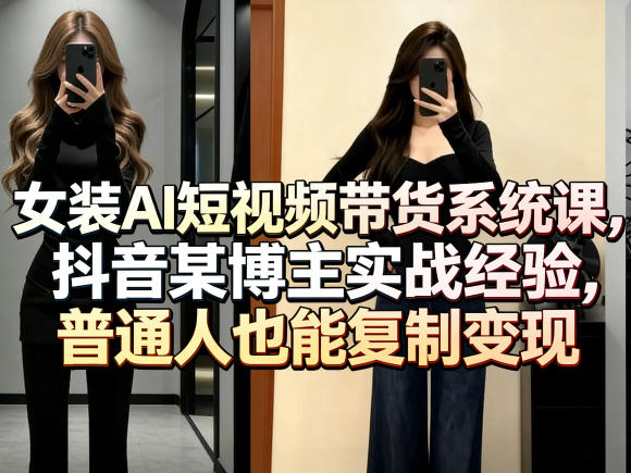 女装AI短视频带货系统课，抖音某博主实战经验，普通人也能复制变现-宇文网创