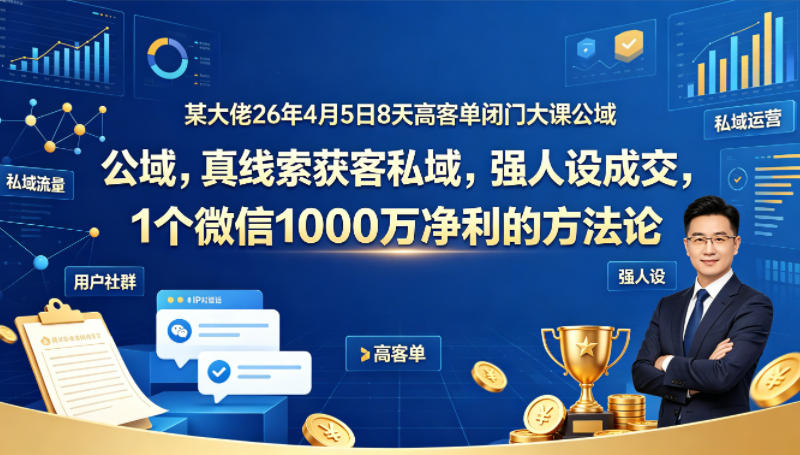 某大佬26年4月5日8天高客单闭门大课公域，真线索获客私域，强人设成交，1个微信1000W净利的方法论-宇文网创