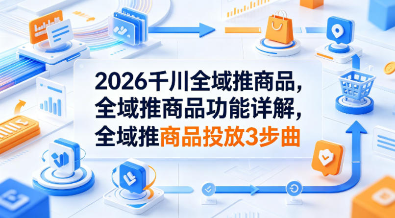 2026千川全域推商品，全域推商品功能详解，全域推商品投放3步曲-宇文网创