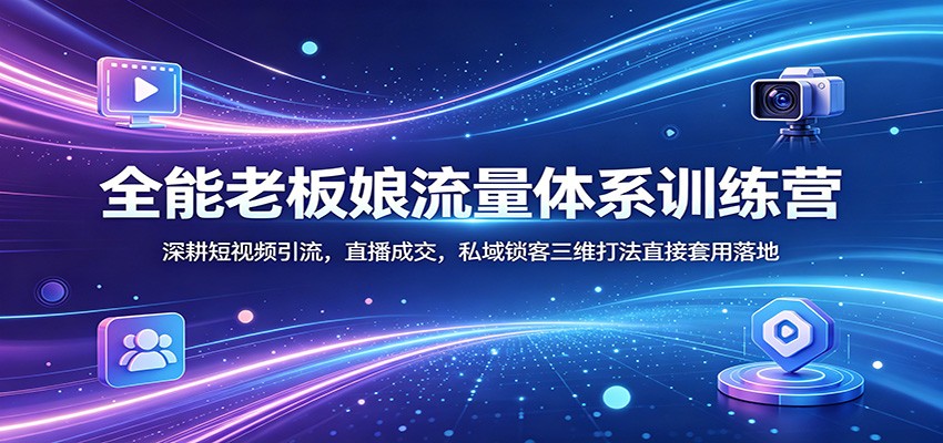 全能老板娘流量体系训练营：深耕短视频引流，直播成交，私域锁客三维打法直接套用落地-宇文网创