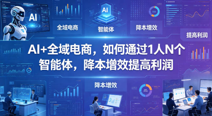 AI+全域电商，如何通过1人N个智能体，降本增效提高利润-宇文网创
