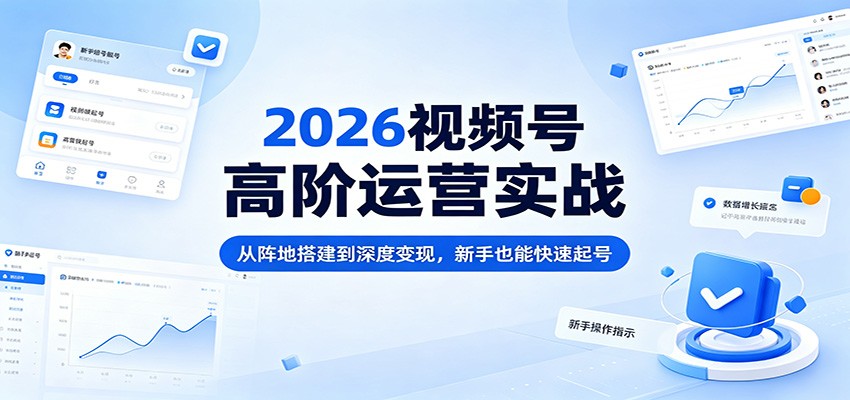 2026视频号高阶运营实战：从阵地搭建到深度变现，新手也能快速起号-宇文网创