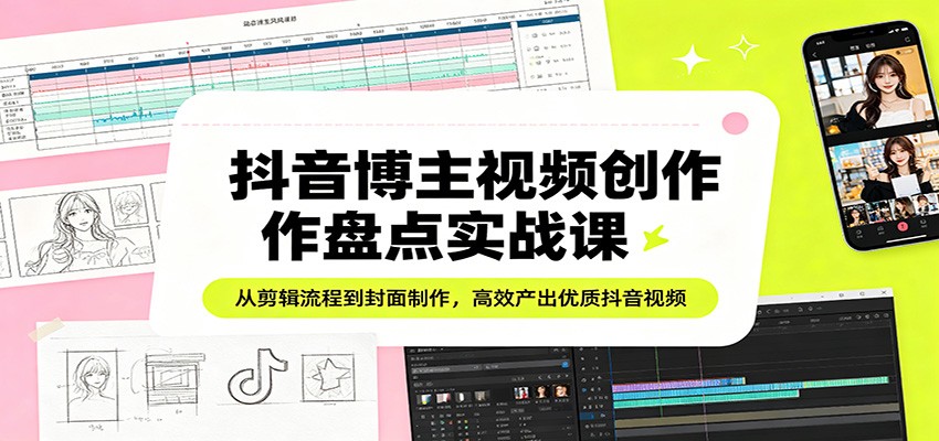 抖音博主视频创作盘点实战课：从剪辑流程到封面制作，高效产出优质抖音视频-宇文网创