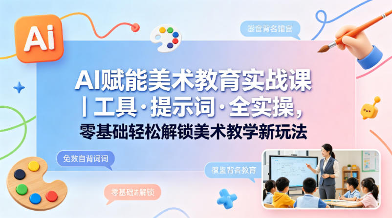 AI赋能美术教育实战课｜工具·提示词·全实操，零基础轻松解锁美术教学新玩法-宇文网创