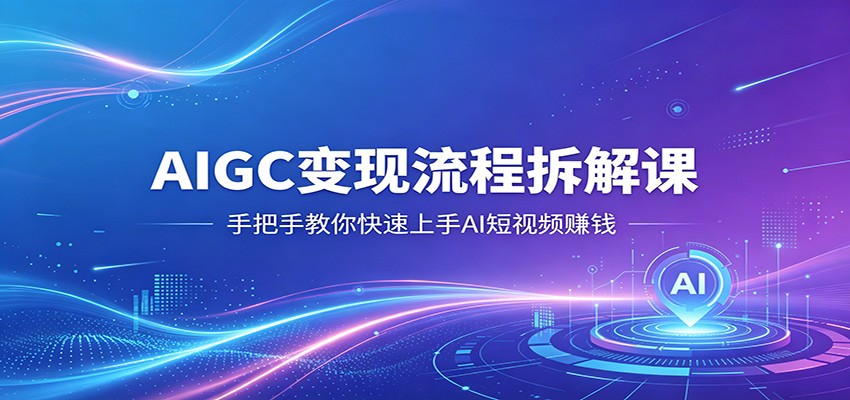 AIGC变现流程拆解课，手把手教你快速上手AI短视频赚钱-宇文网创
