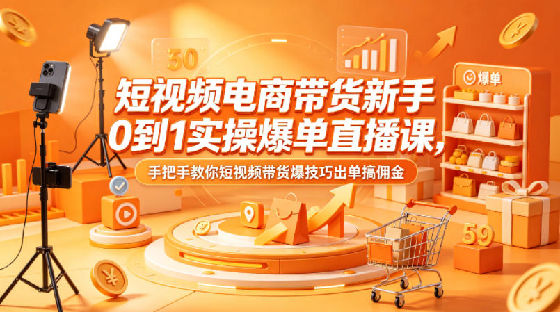 短视频电商带货新手0到1实操爆单直播课，手把手教你短视频带货爆技巧出单搞佣金-宇文网创