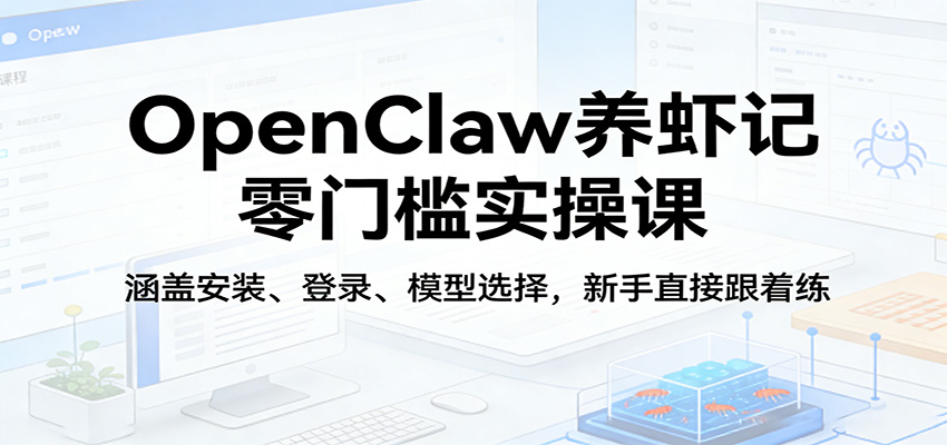 OpenClaw养虾记零门槛实操课：涵盖安装、登录、模型选择，新手直接跟着练（更新）-宇文网创