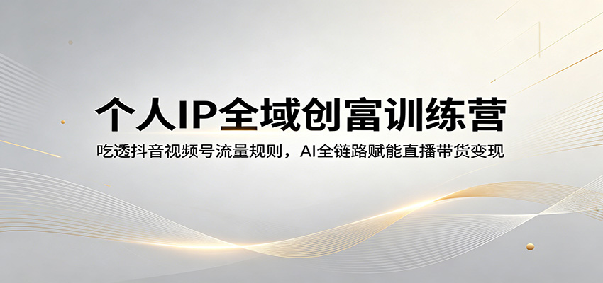 个人IP全域创富训练营：吃透抖音视频号流量规则，AI全链路赋能直播带货变现-宇文网创