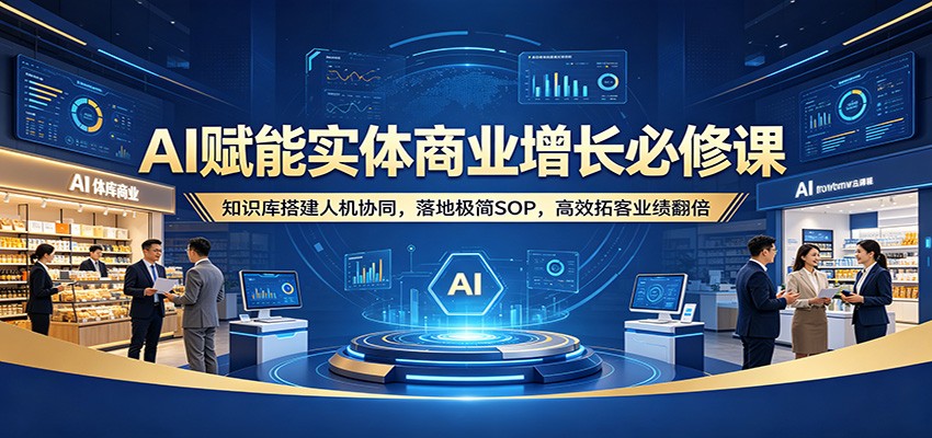 AI赋能实体商业增长必修课：知识库搭建人机协同，落地极简SOP，高效拓客业绩翻倍-宇文网创