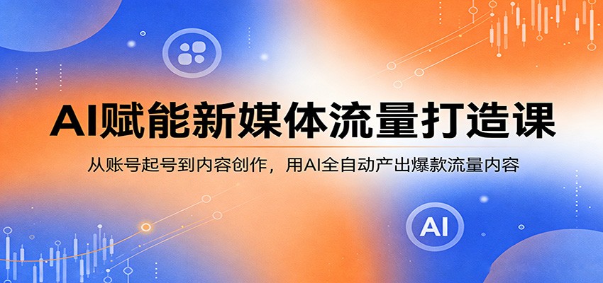 AI赋能新媒体流量打造课:从账号起号到内容创作,用AI全自动产出爆款流量内容-宇文网创
