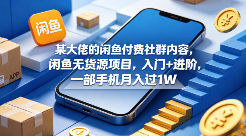某大佬的闲鱼付费社群内容，闲鱼无货源项目，入门+进阶，一部手机月入过1W-宇文网创
